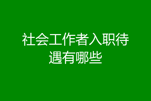 社会工作者入职待遇有哪些