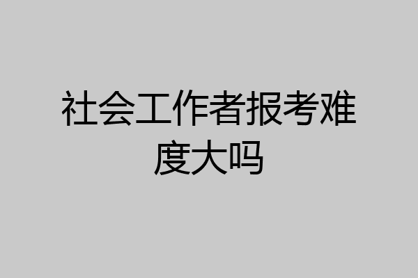 社会工作者报考难度大吗