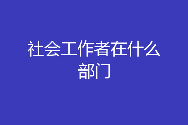 社会工作者在什么部门