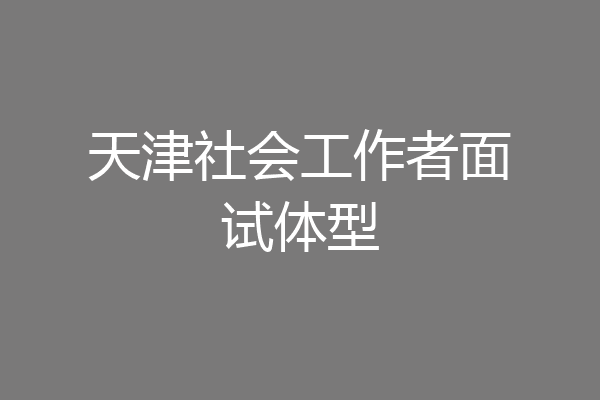 天津社会工作者面试体型
