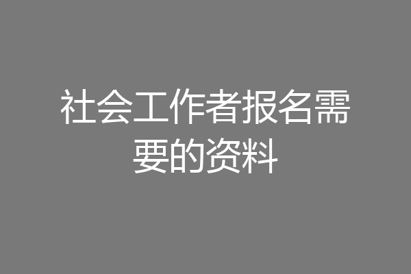 社会工作者报名需要的资料