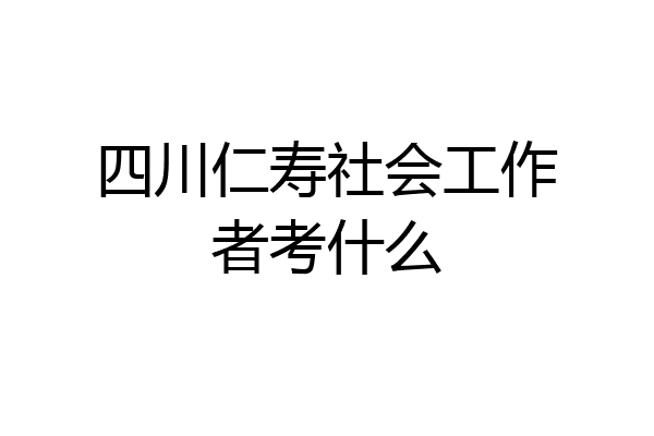 四川仁寿社会工作者考什么