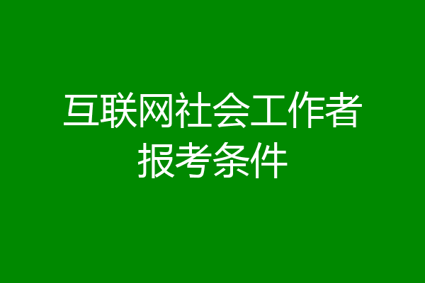互联网社会工作者报考条件