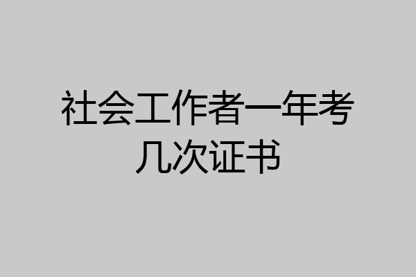 社会工作者一年考几次证书
