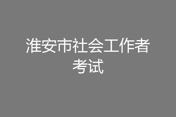 淮安市社会工作者考试