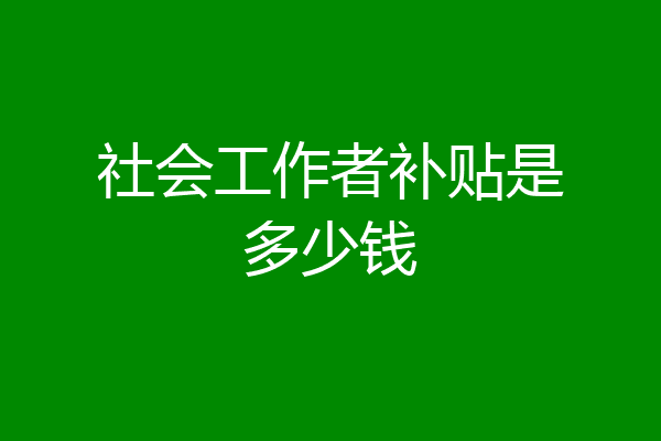 社会工作者补贴是多少钱