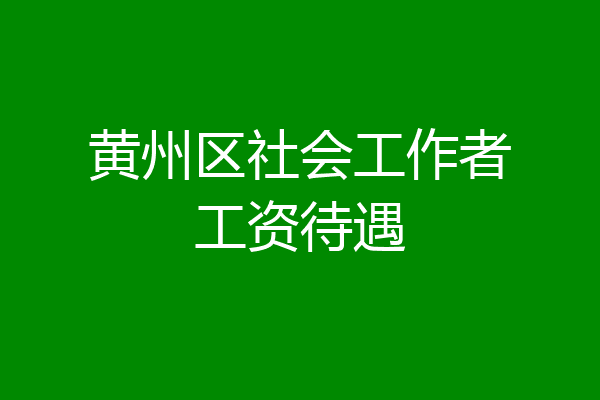 黄州区社会工作者工资待遇