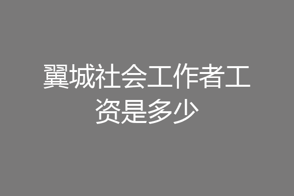 翼城社会工作者工资是多少
