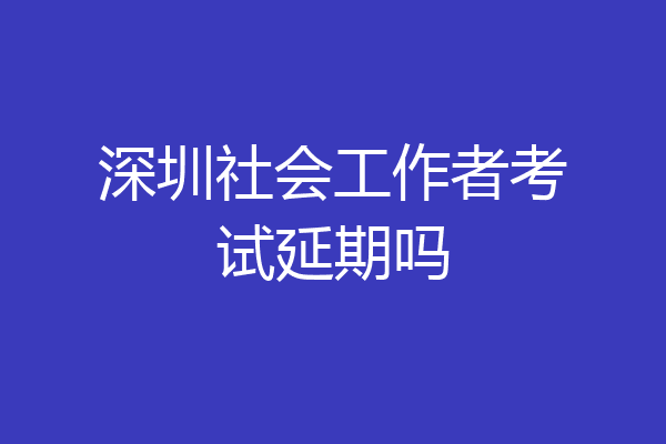 深圳社会工作者考试延期吗