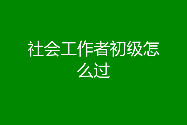 社会工作者初级怎么过