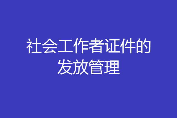 社会工作者证件的发放管理