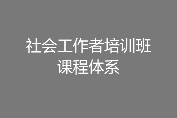 社会工作者培训班课程体系