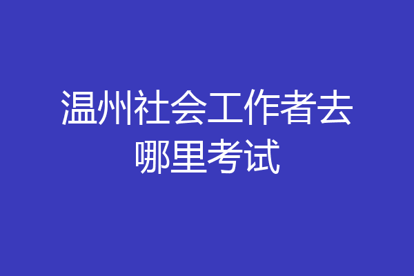 温州社会工作者去哪里考试