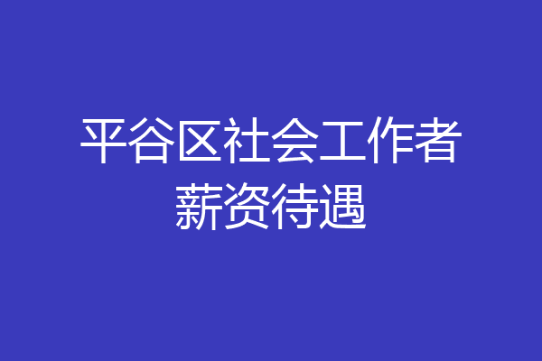 平谷区社会工作者薪资待遇