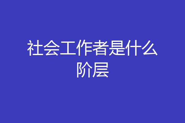 社会工作者是什么阶层