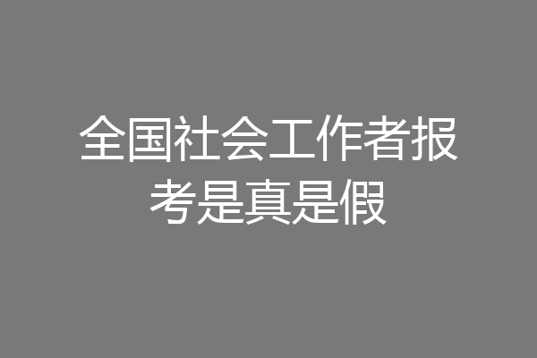 全国社会工作者报考是真是假