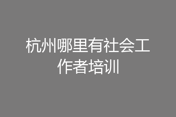 杭州哪里有社会工作者培训