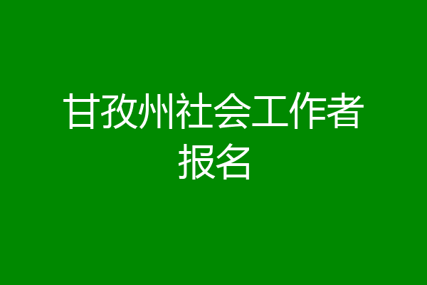 甘孜州社会工作者报名