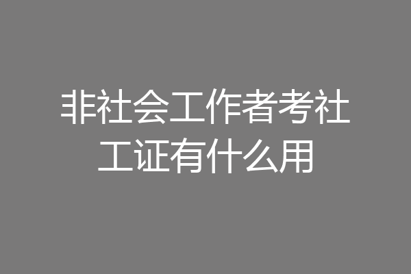 非社会工作者考社工证有什么用