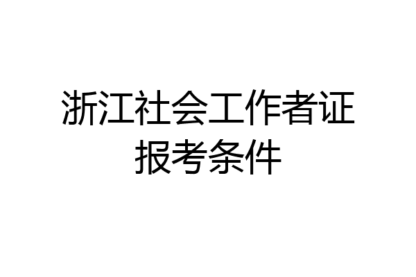 浙江社会工作者证报考条件
