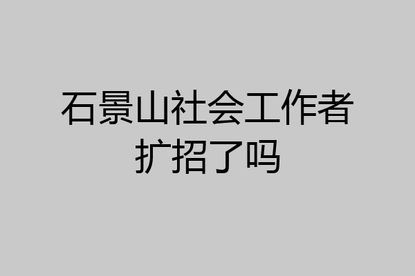 石景山社会工作者扩招了吗