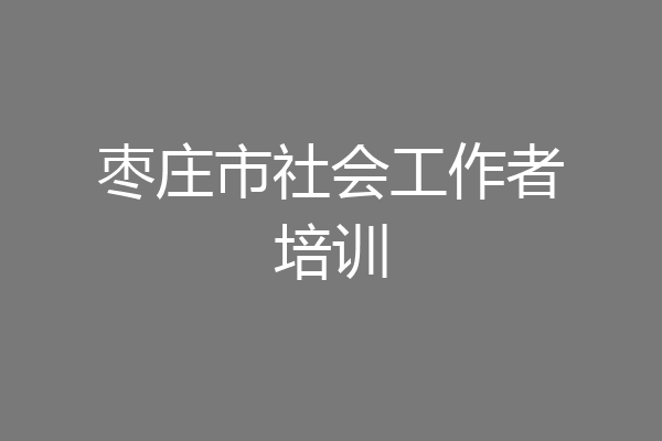 枣庄市社会工作者培训