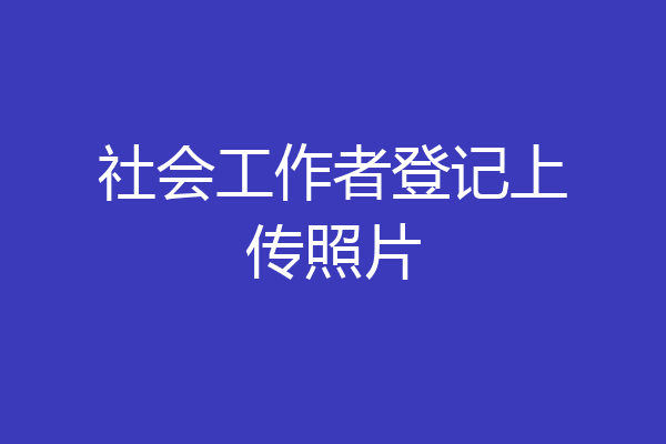 社会工作者登记上传照片