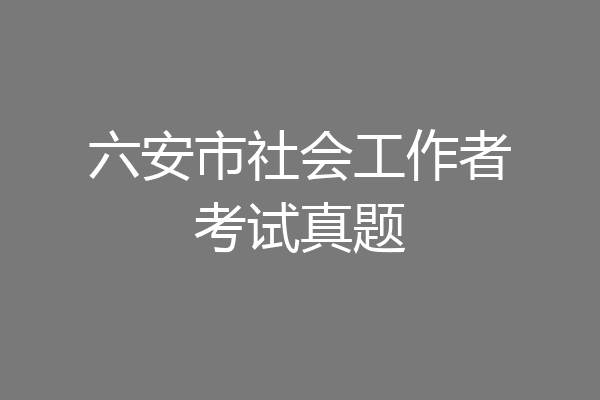 六安市社会工作者考试真题