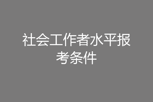 社会工作者水平报考条件