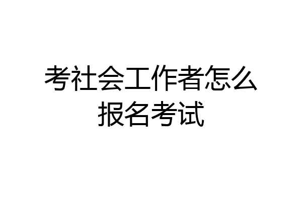 考社会工作者怎么报名考试
