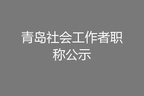 青岛社会工作者职称公示