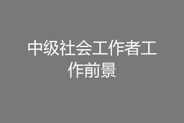 中级社会工作者工作前景