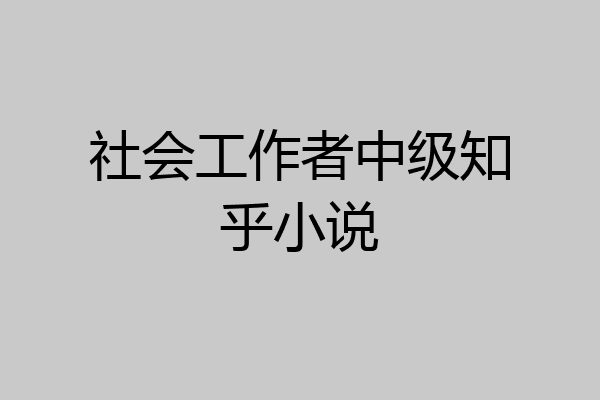 社会工作者中级知乎小说
