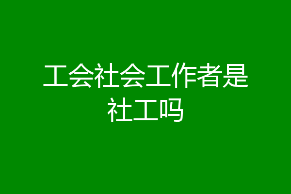 工会社会工作者是社工吗