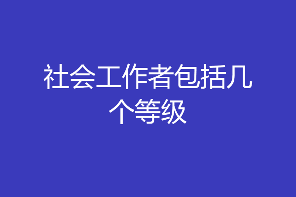 社会工作者包括几个等级