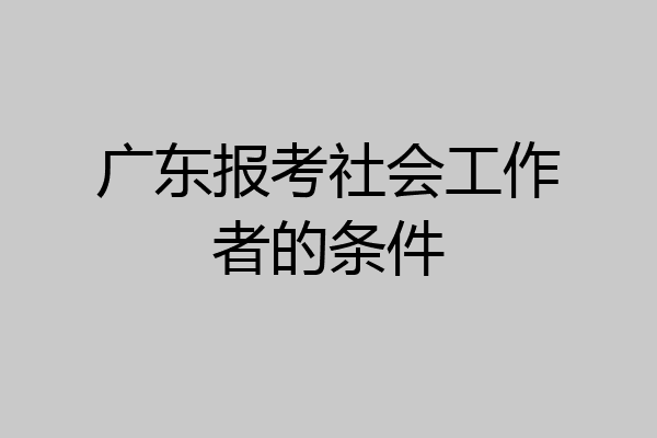 广东报考社会工作者的条件
