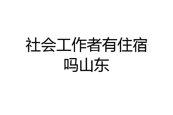 社会工作者有住宿吗山东