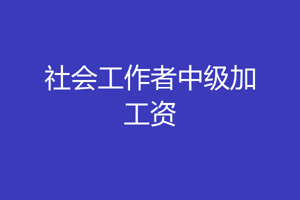 社会工作者中级加工资