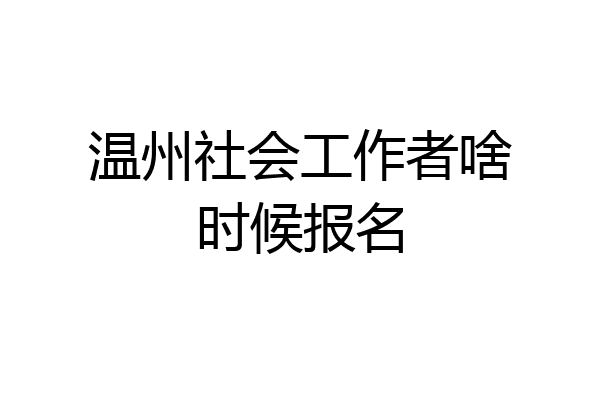 温州社会工作者啥时候报名