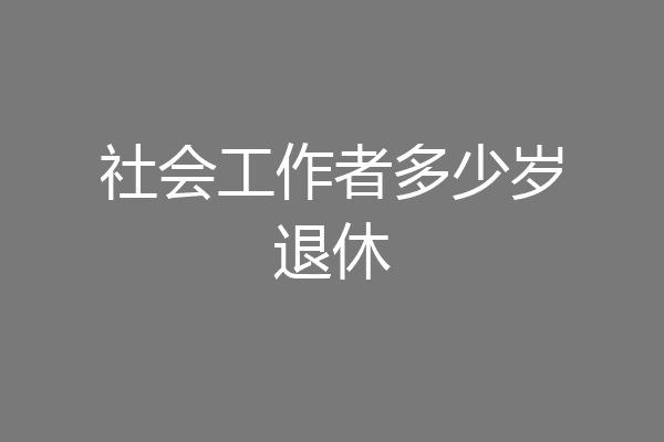 社会工作者多少岁退休
