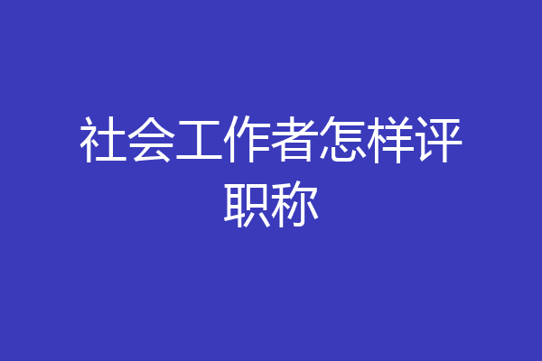 社会工作者怎样评职称