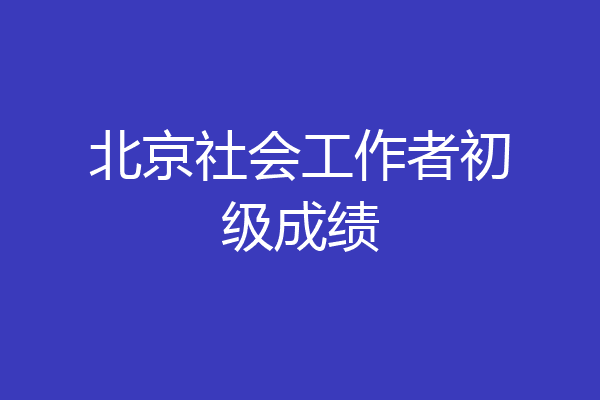 北京社会工作者初级成绩