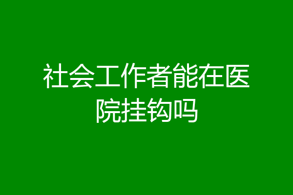 社会工作者能在医院挂钩吗