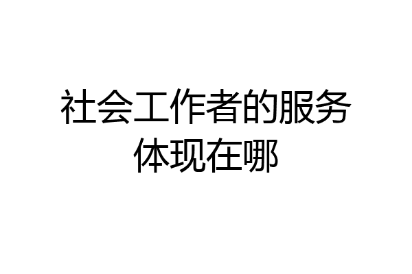 社会工作者的服务体现在哪