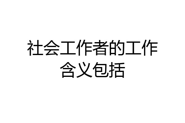 社会工作者的工作含义包括