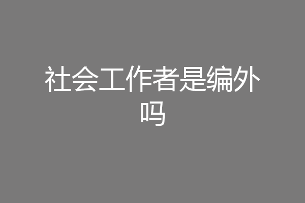 社会工作者是编外吗