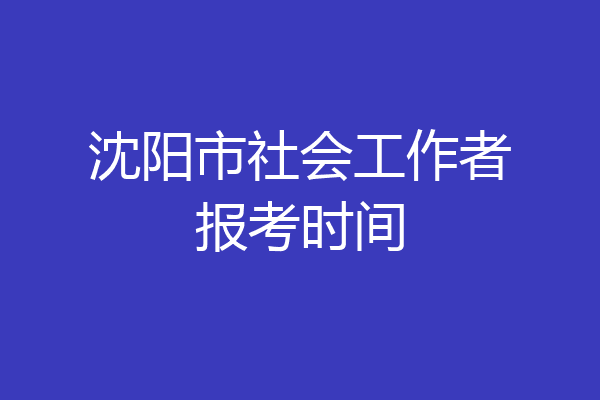 沈阳市社会工作者报考时间