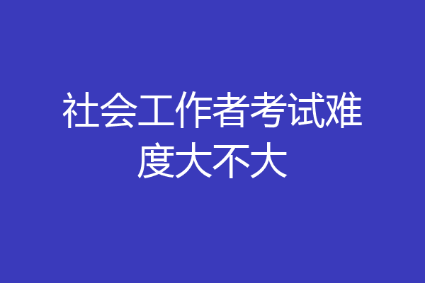 社会工作者考试难度大不大