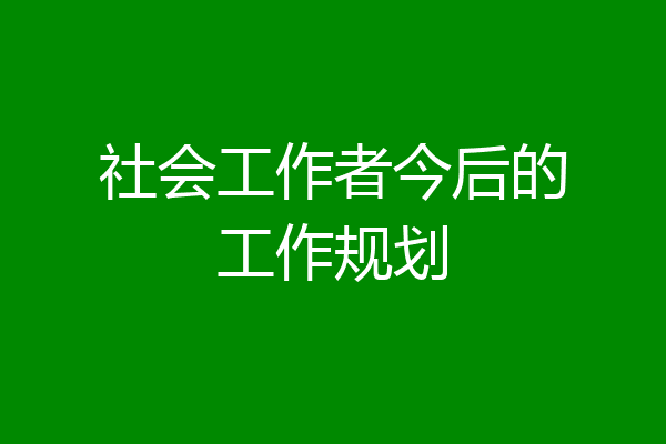 社会工作者今后的工作规划