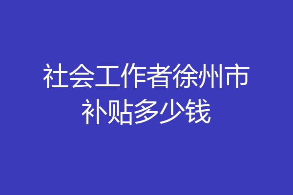 社会工作者徐州市补贴多少钱